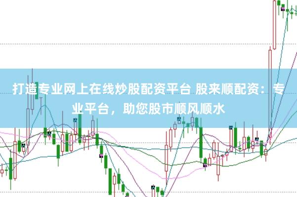 打造专业网上在线炒股配资平台 股来顺配资：专业平台，助您股市顺风顺水
