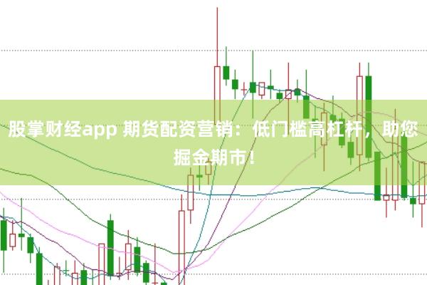 股掌财经app 期货配资营销：低门槛高杠杆，助您掘金期市！