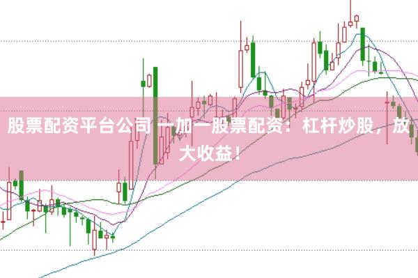 股票配资平台公司 一加一股票配资：杠杆炒股，放大收益！