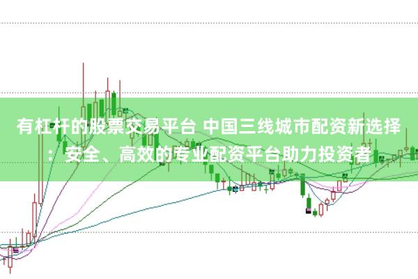 有杠杆的股票交易平台 中国三线城市配资新选择：安全、高效的专业配资平台助力投资者