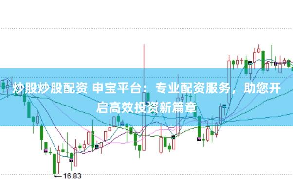 炒股炒股配资 申宝平台：专业配资服务，助您开启高效投资新篇章
