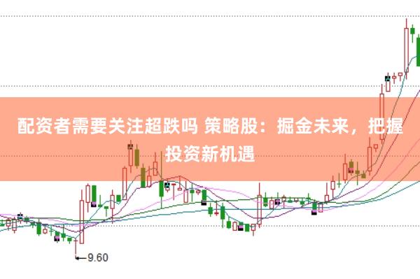 配资者需要关注超跌吗 策略股：掘金未来，把握投资新机遇