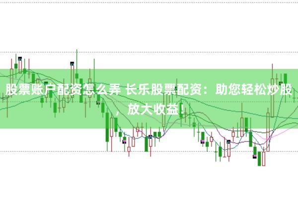 股票账户配资怎么弄 长乐股票配资：助您轻松炒股，放大收益！