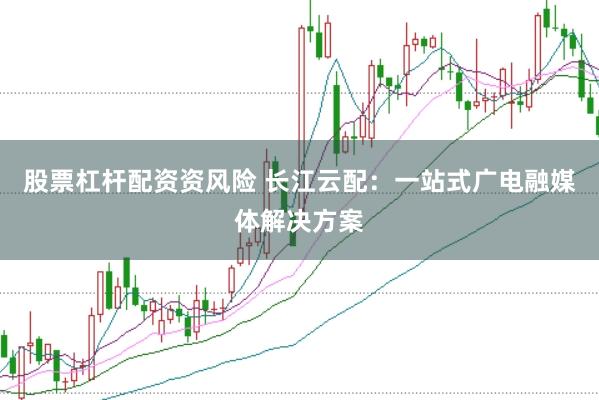 股票杠杆配资资风险 长江云配：一站式广电融媒体解决方案