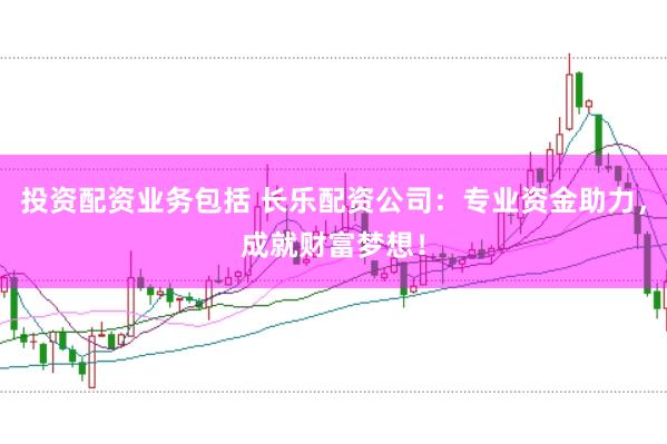 投资配资业务包括 长乐配资公司：专业资金助力，成就财富梦想！