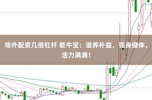 场外配资几倍杠杆 乾牛宝：滋养补益，强身健体，活力满满！