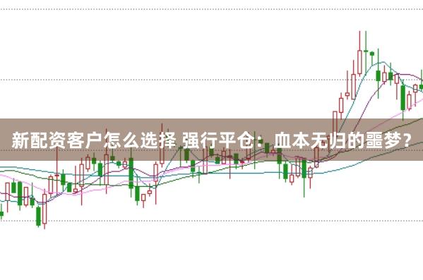 新配资客户怎么选择 强行平仓：血本无归的噩梦？