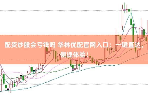 配资炒股会亏钱吗 华林优配官网入口：一键直达，便捷体验！