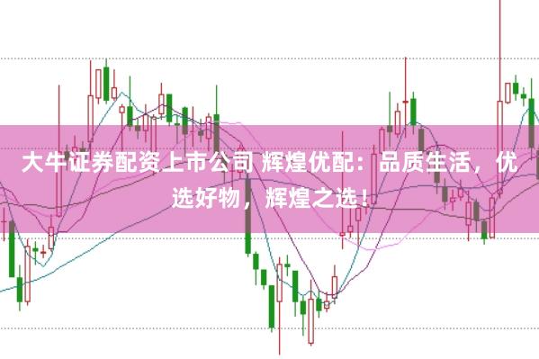 大牛证券配资上市公司 辉煌优配：品质生活，优选好物，辉煌之选！