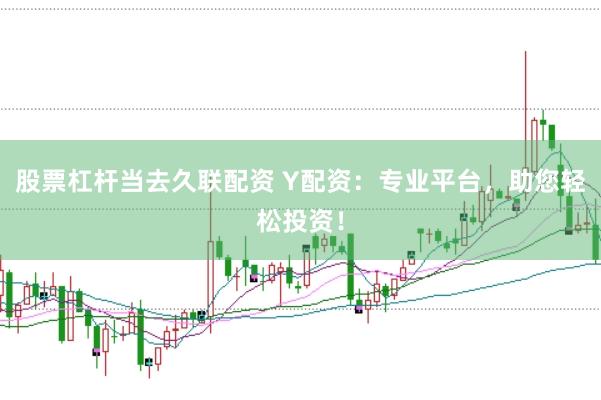 股票杠杆当去久联配资 Y配资：专业平台，助您轻松投资！