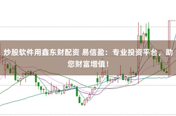 炒股软件用鑫东财配资 易信盈：专业投资平台，助您财富增值！