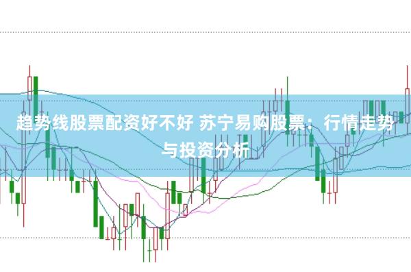 趋势线股票配资好不好 苏宁易购股票：行情走势与投资分析
