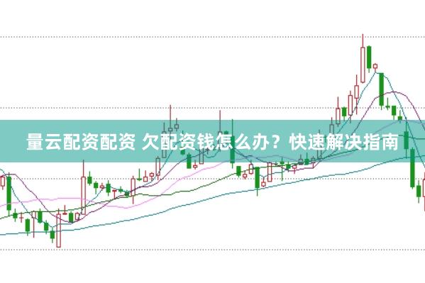 量云配资配资 欠配资钱怎么办？快速解决指南