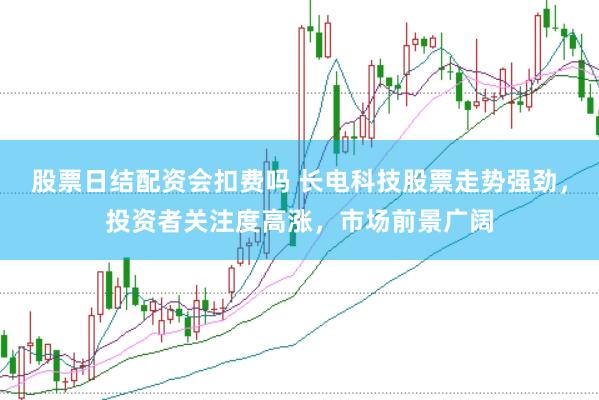 股票日结配资会扣费吗 长电科技股票走势强劲，投资者关注度高涨，市场前景广阔