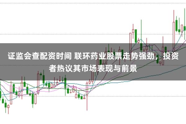 证监会查配资时间 联环药业股票走势强劲，投资者热议其市场表现与前景