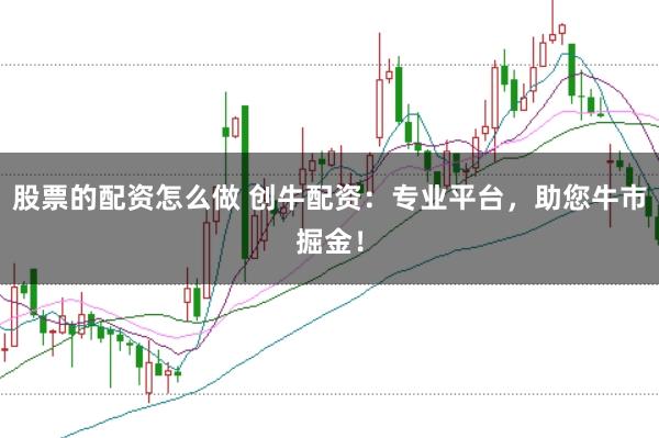 股票的配资怎么做 创牛配资：专业平台，助您牛市掘金！