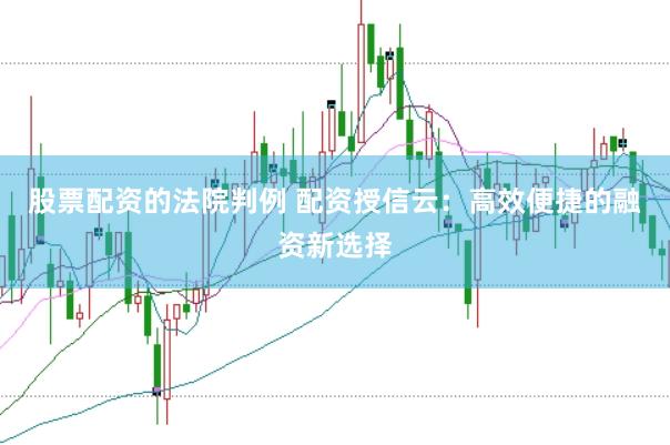 股票配资的法院判例 配资授信云：高效便捷的融资新选择
