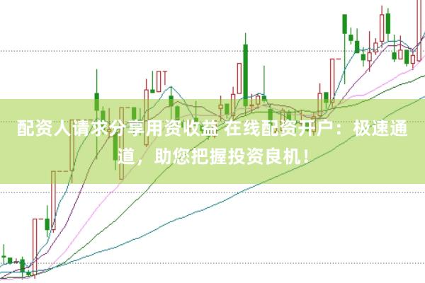 配资人请求分享用资收益 在线配资开户：极速通道，助您把握投资良机！