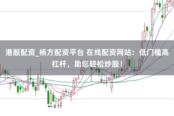 港股配资_杨方配资平台 在线配资网站：低门槛高杠杆，助您轻松炒股！