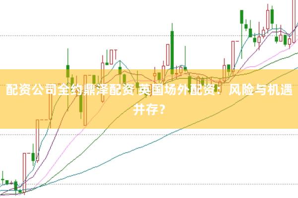 配资公司全约鼎泽配资 英国场外配资：风险与机遇并存？