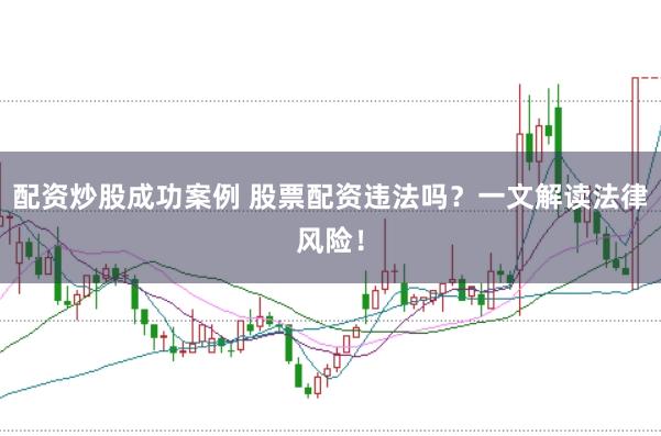 配资炒股成功案例 股票配资违法吗？一文解读法律风险！