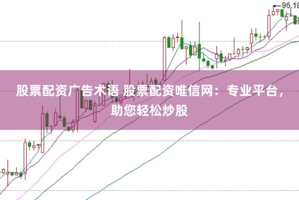 股票配资广告术语 股票配资唯信网：专业平台，助您轻松炒股