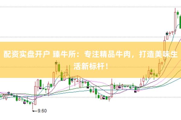 配资实盘开户 臻牛所：专注精品牛肉，打造美味生活新标杆！