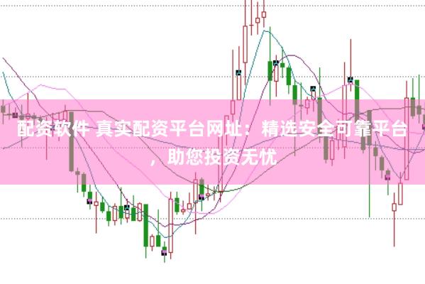 配资软件 真实配资平台网址：精选安全可靠平台，助您投资无忧