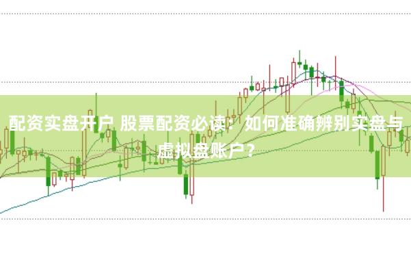 配资实盘开户 股票配资必读：如何准确辨别实盘与虚拟盘账户？