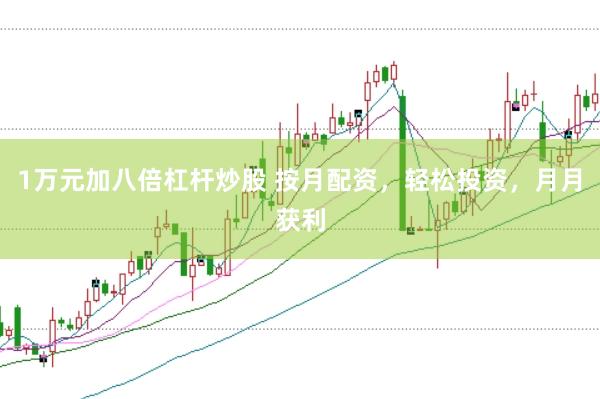 1万元加八倍杠杆炒股 按月配资，轻松投资，月月获利