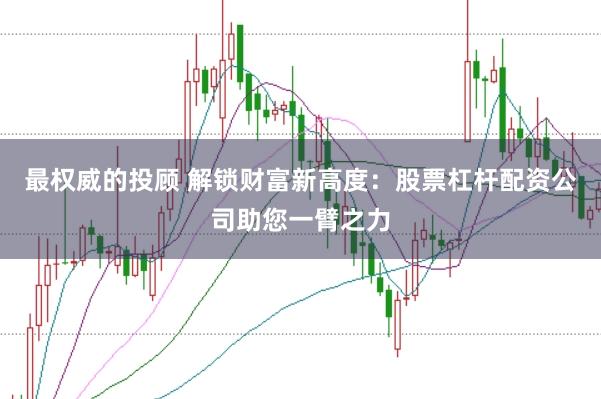 最权威的投顾 解锁财富新高度：股票杠杆配资公司助您一臂之力