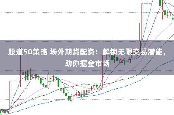 股道50策略 场外期货配资：解锁无限交易潜能，助你掘金市场