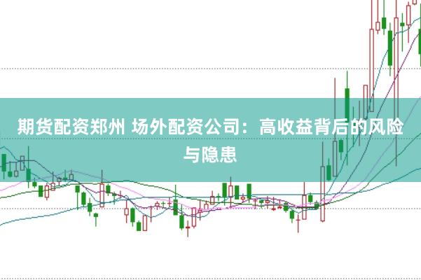 期货配资郑州 场外配资公司：高收益背后的风险与隐患
