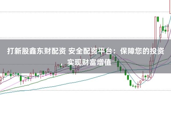 打新股鑫东财配资 安全配资平台：保障您的投资，实现财富增值
