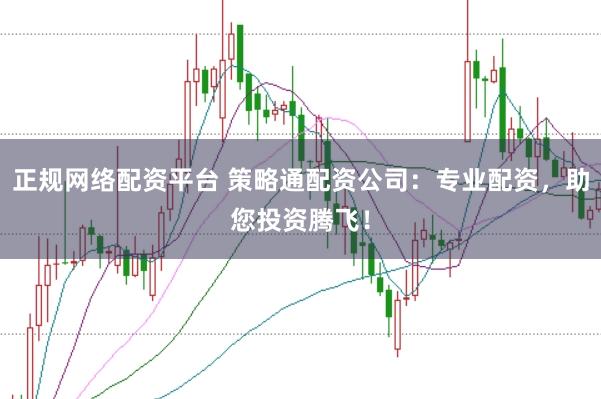 正规网络配资平台 策略通配资公司：专业配资，助您投资腾飞！