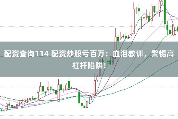 配资查询114 配资炒股亏百万：血泪教训，警惕高杠杆陷阱！