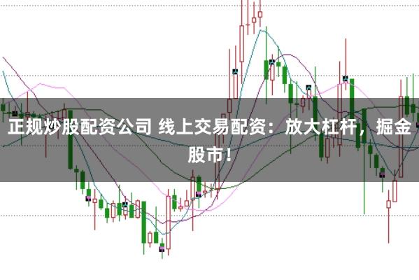 正规炒股配资公司 线上交易配资：放大杠杆，掘金股市！