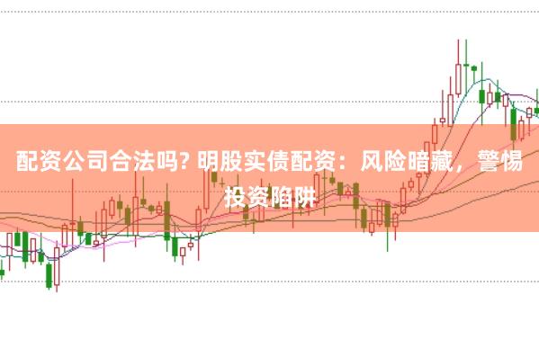 配资公司合法吗? 明股实债配资：风险暗藏，警惕投资陷阱