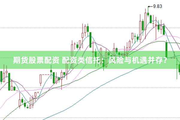 期货股票配资 配资类信托：风险与机遇并存？