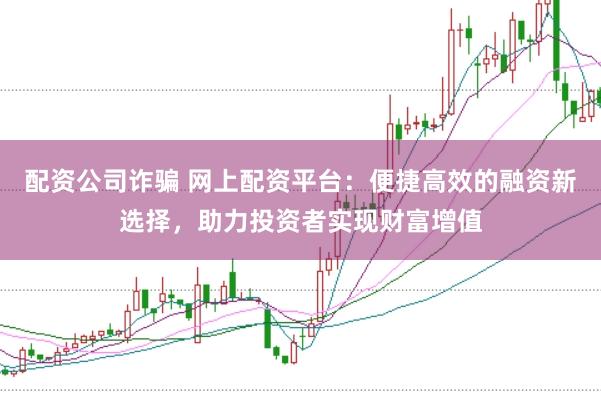 配资公司诈骗 网上配资平台：便捷高效的融资新选择，助力投资者实现财富增值