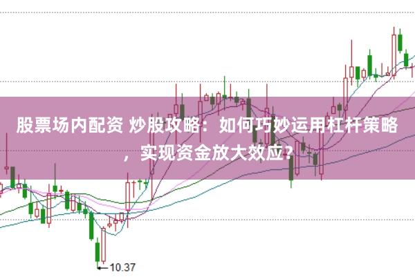 股票场内配资 炒股攻略：如何巧妙运用杠杆策略，实现资金放大效应？