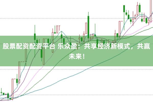 股票配资配资平台 乐众盈：共享经济新模式，共赢未来！