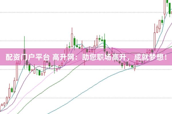 配资门户平台 高升网：助您职场高升，成就梦想！