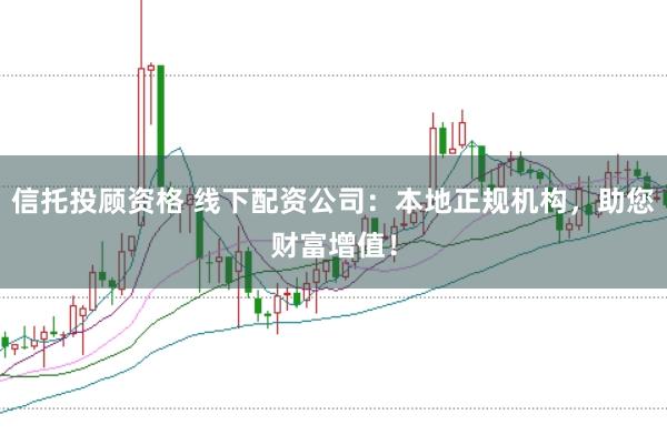 信托投顾资格 线下配资公司：本地正规机构，助您财富增值！