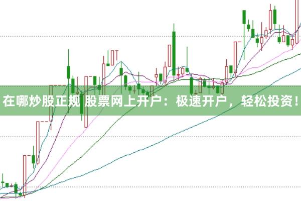 在哪炒股正规 股票网上开户：极速开户，轻松投资！