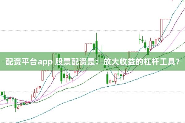 配资平台app 股票配资是：放大收益的杠杆工具？