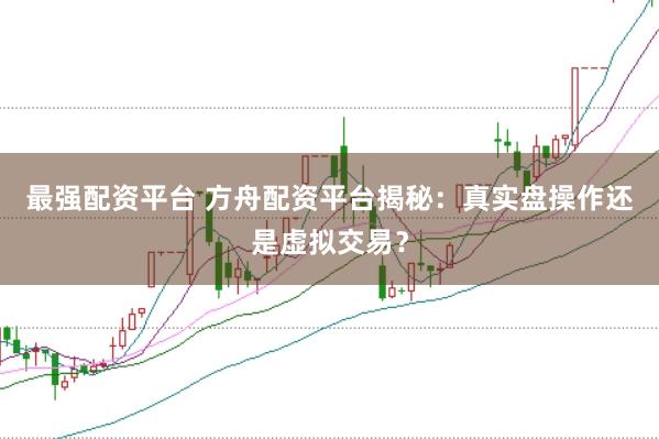 最强配资平台 方舟配资平台揭秘：真实盘操作还是虚拟交易？