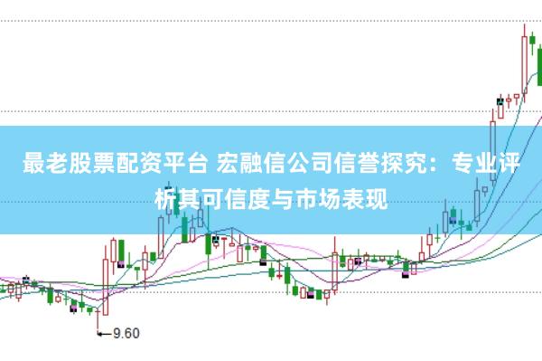 最老股票配资平台 宏融信公司信誉探究：专业评析其可信度与市场表现