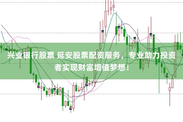 兴业银行股票 延安股票配资服务，专业助力投资者实现财富增值梦想！