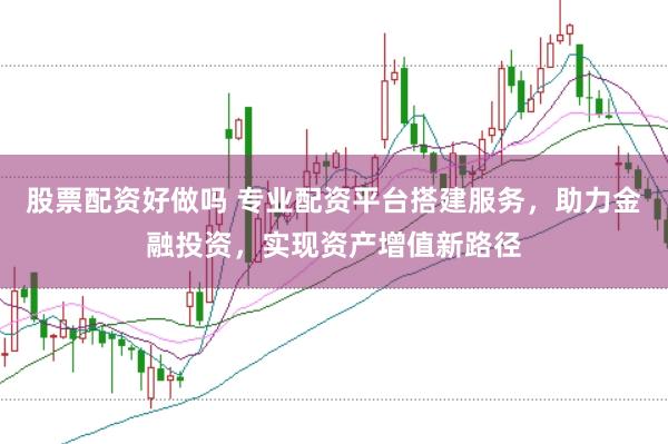 股票配资好做吗 专业配资平台搭建服务，助力金融投资，实现资产增值新路径